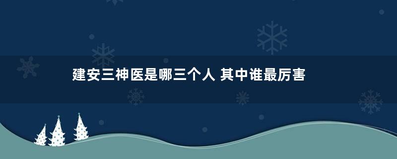 建安三神医是哪三个人 其中谁最厉害